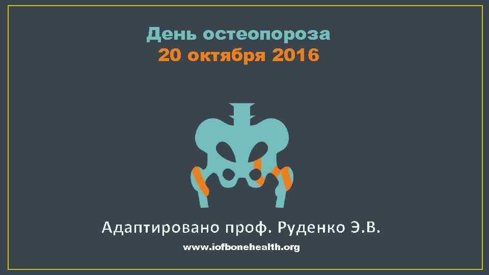 День остеопороза 20 октября 2016 Адаптировано проф. Руденко Э. В. www. iofbonehealth. org 