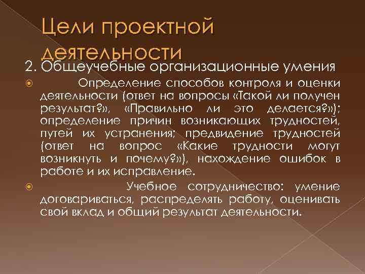 Цели проектной деятельности 2. Общеучебные организационные умения Определение способов контроля и оценки деятельности (ответ