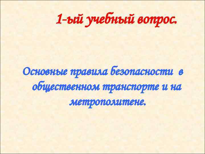 1 -ый учебный вопрос. Основные правила безопасности в общественном транспорте и на метрополитене. 