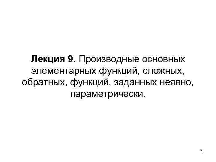 Лекция 9. Производные основных элементарных функций, сложных, обратных, функций, заданных неявно, параметрически. 1 