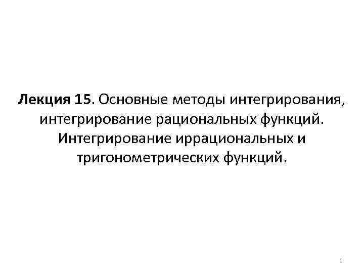 Лекция 15. Основные методы интегрирования, интегрирование рациональных функций. Интегрирование иррациональных и тригонометрических функций. 1