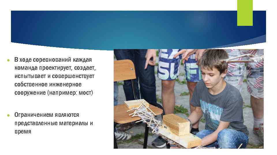 ● В ходе соревнований каждая команда проектирует, создает, испытывает и совершенствует собственное инженерное сооружение