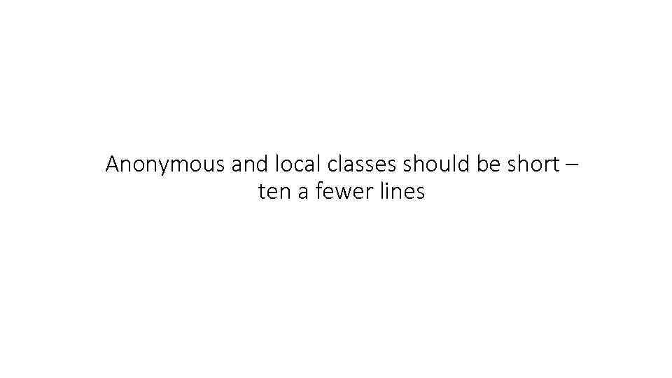 Anonymous and local classes should be short – ten a fewer lines 