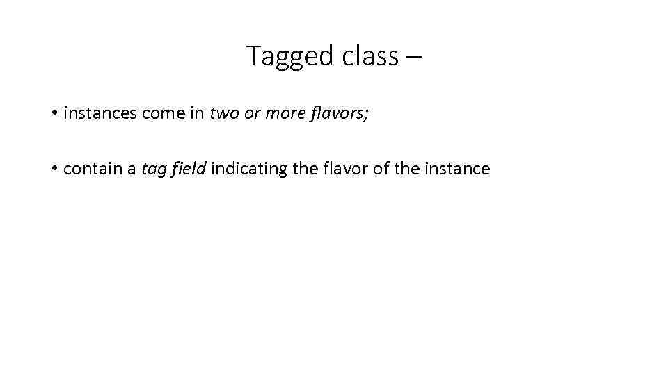 Tagged class – • instances come in two or more flavors; • contain a