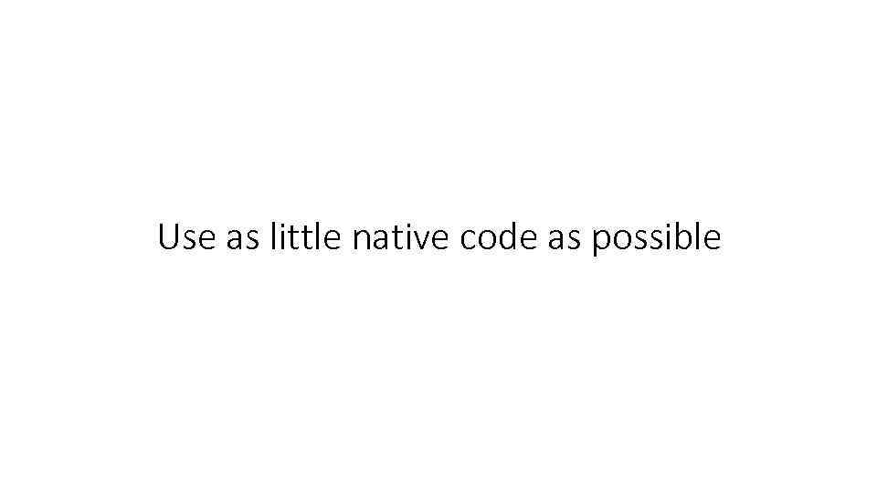 Use as little native code as possible 