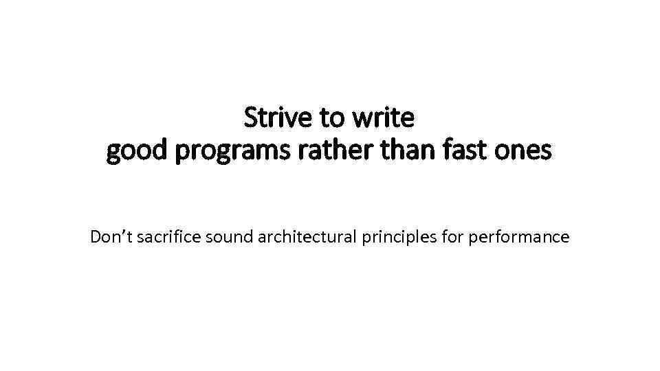 Strive to write good programs rather than fast ones Don’t sacrifice sound architectural principles