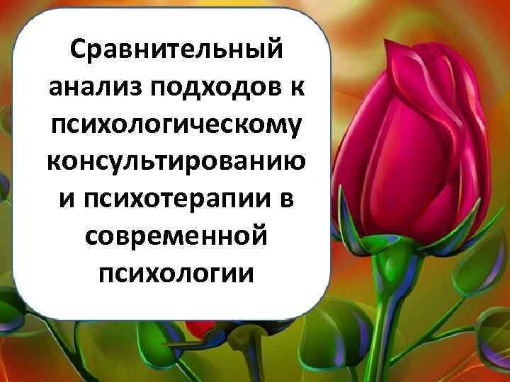 Сравнительный анализ подходов к психологическому консультированию и психотерапии в современной психологии 