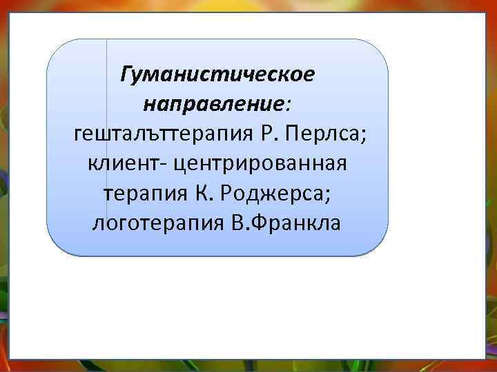 Гуманистическое направление: гешталъттерапия Р. Перлса; клиент центрированная терапия К. Роджерса; логотерапия В. Франкла 