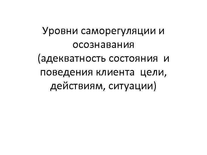 Уровни саморегуляции и осознавания (адекватность состояния и поведения клиента цели, действиям, ситуации) 