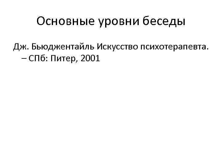 Основные уровни беседы Дж. Бьюджентайль Искусство психотерапевта. – СПб: Питер, 2001 