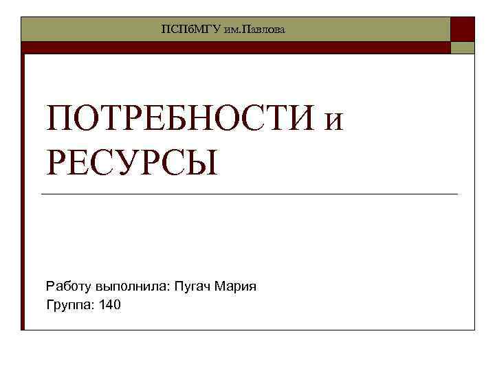 ПСПб. МГУ им. Павлова ПОТРЕБНОСТИ и РЕСУРСЫ Работу выполнила: Пугач Мария Группа: 140 