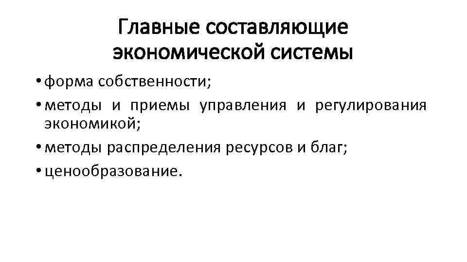 Главные составляющие экономической системы • форма собственности; • методы и приемы управления и регулирования