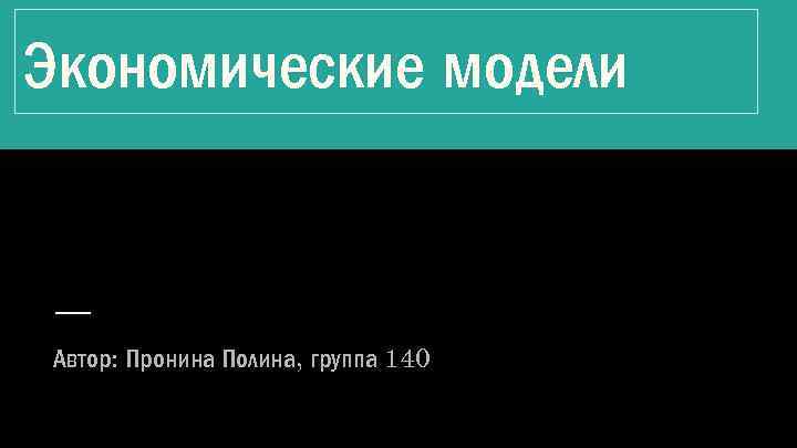 Экономические модели Автор: Пронина Полина, группа 140 