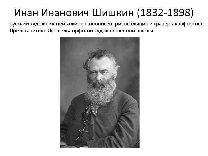 Иванович Шишкин (1832 -1898) русский художник-пейзажист, живописец, рисовальщик и гравёр-аквафортист. Представитель Дюссельдорфской художественной школы.