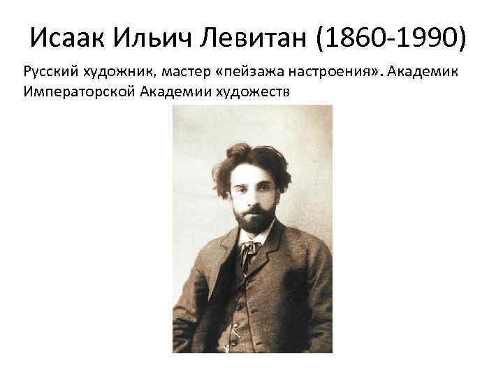 Исаак Ильич Левитан (1860 -1990) Русский художник, мастер «пейзажа настроения» . Академик Императорской Академии