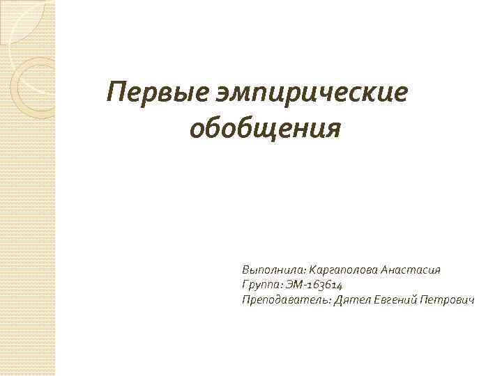 Первые эмпирические обобщения Выполнила: Каргаполова Анастасия Группа: ЭМ-163614 Преподаватель: Дятел Евгений Петрович 