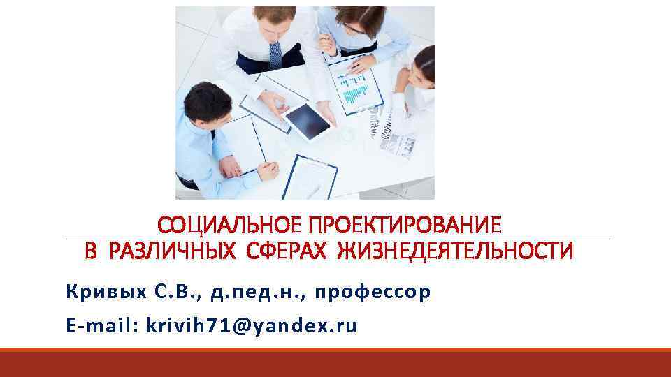 СОЦИАЛЬНОЕ ПРОЕКТИРОВАНИЕ В РАЗЛИЧНЫХ СФЕРАХ ЖИЗНЕДЕЯТЕЛЬНОСТИ Кривых С. В. , д. пед. н. ,