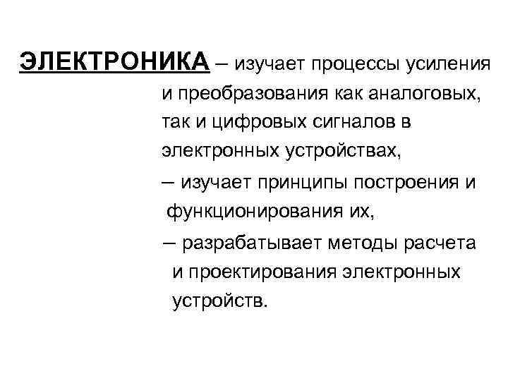 ЭЛЕКТРОНИКА – изучает процессы усиления и преобразования как аналоговых, так и цифровых сигналов в