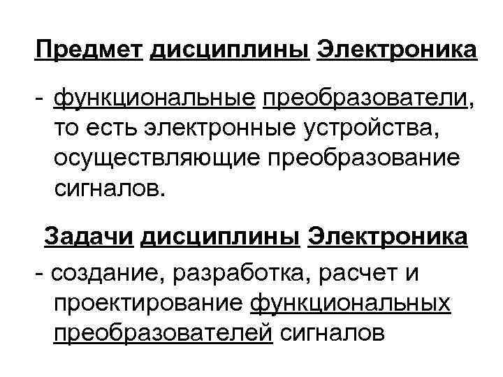 Предмет дисциплины Электроника - функциональные преобразователи, то есть электронные устройства, осуществляющие преобразование сигналов. Задачи