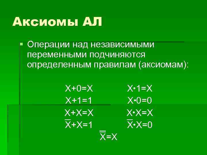 Аксиомы АЛ § Операции над независимыми переменными подчиняются определенным правилам (аксиомам): Х+0=Х Х+1=1 Х+Х=Х