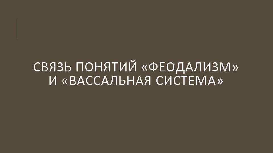 СВЯЗЬ ПОНЯТИЙ «ФЕОДАЛИЗМ» И «ВАССАЛЬНАЯ СИСТЕМА» 