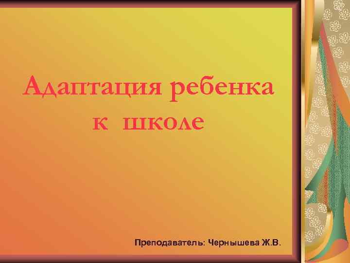 Адаптация ребенка к школе Преподаватель: Чернышева Ж. В. 