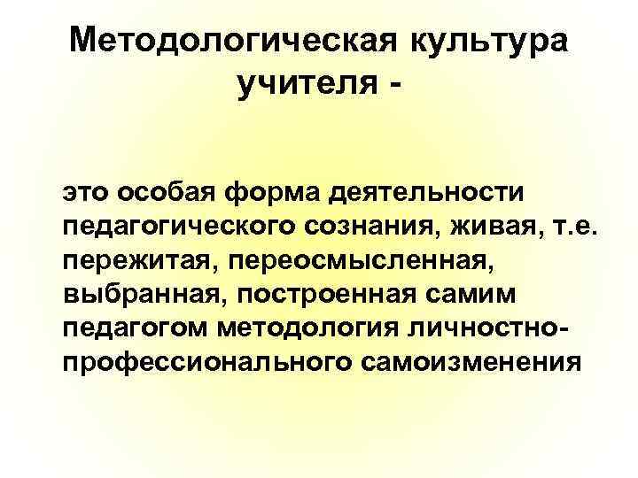 Методологическая культура учителя это особая форма деятельности педагогического сознания, живая, т. е. пережитая, переосмысленная,