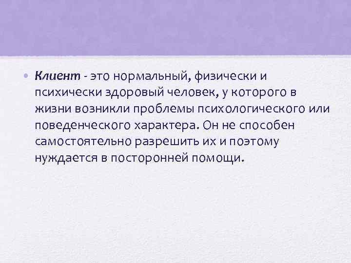  • Клиент - это нормальный, физически и психически здоровый человек, у которого в