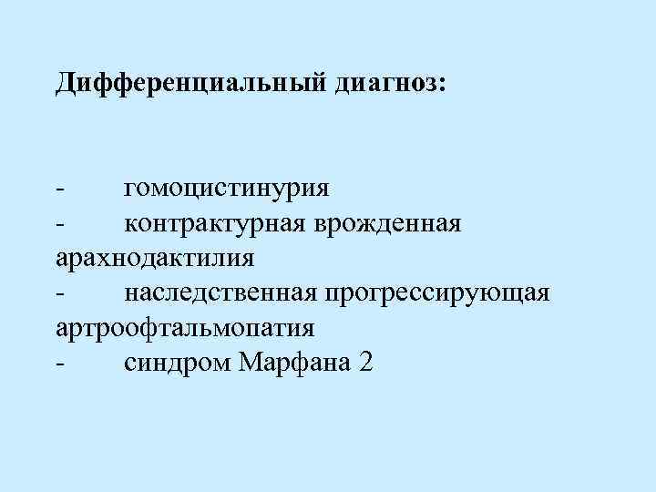 Дифференциальный диагноз: - гомоцистинурия - контрактурная врожденная арахнодактилия - наследственная прогрессирующая артроофтальмопатия - синдром