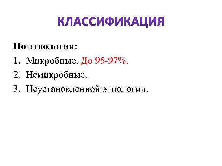 По этиологии: 1. Микробные. До 95 -97%. 2. Немикробные. 3. Неустановленной этиологии. 