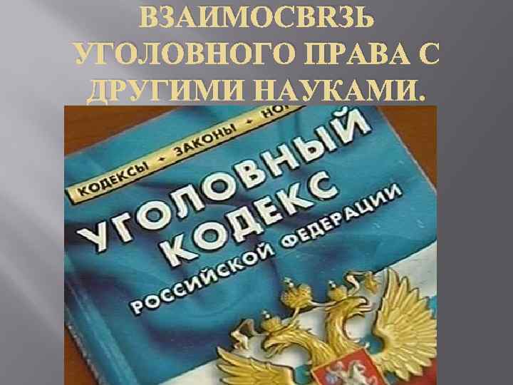 ВЗАИМОСВЯЗЬ УГОЛОВНОГО ПРАВА С ДРУГИМИ НАУКАМИ. 