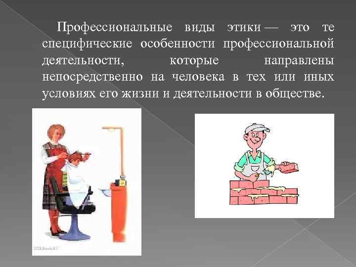 Профессиональные виды этики — это те специфические особенности профессиональной деятельности, которые направлены непосредственно на