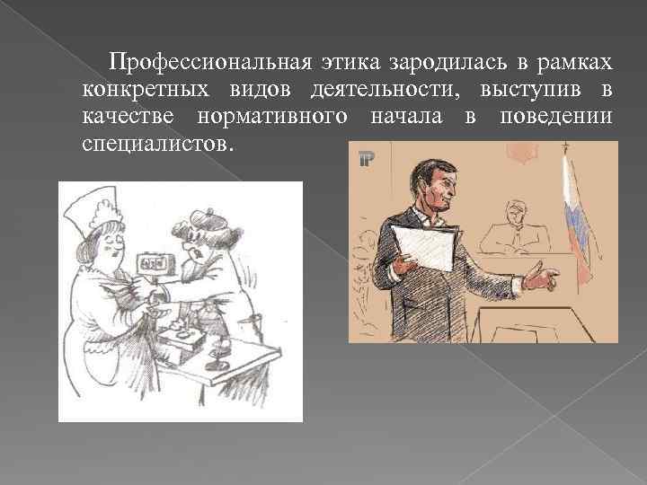 Профессиональная этика зародилась в рамках конкретных видов деятельности, выступив в качестве нормативного начала в