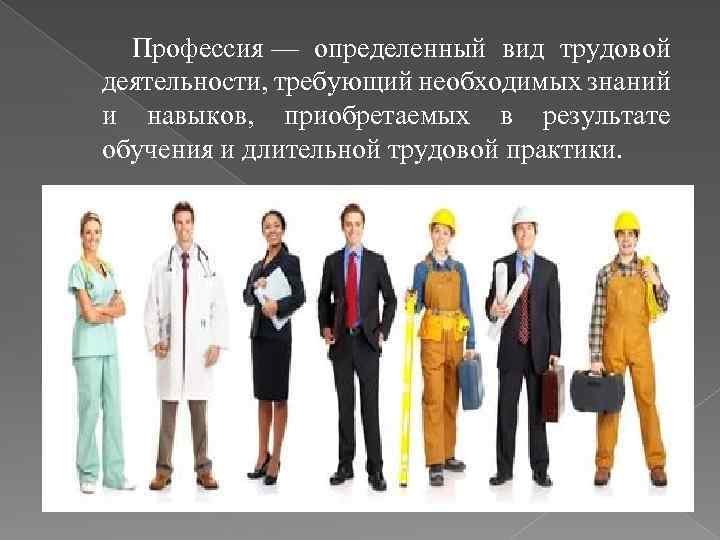 Профессия — определенный вид трудовой деятельности, требующий необходимых знаний и навыков, приобретаемых в результате