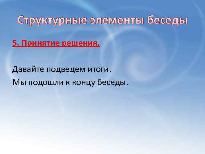 Структурные элементы беседы 5. Принятие решения. Давайте подведем итоги. Мы подошли к концу беседы.