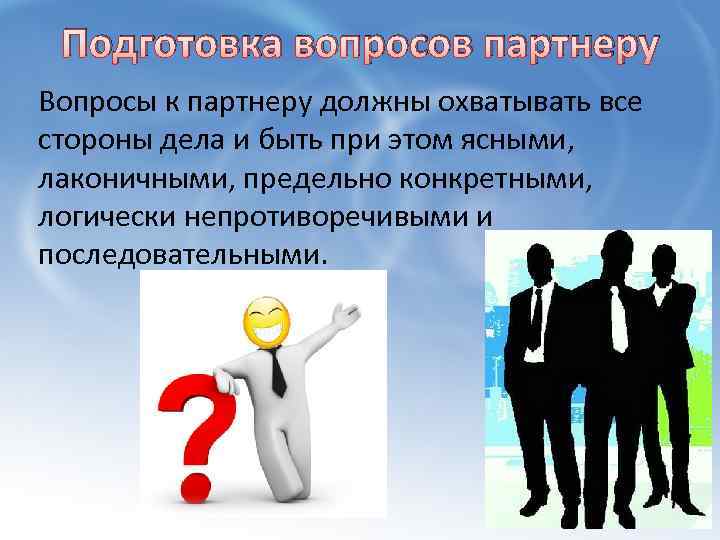 Подготовка вопросов партнеру Вопросы к партнеру должны охватывать все стороны дела и быть при