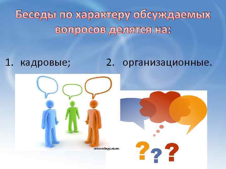 Беседы по характеру обсуждаемых вопросов делятся на: 1. кадровые; 2. организационные. 