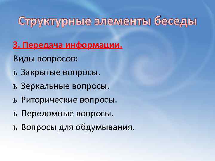 Структурные элементы беседы 3. Передача информации. Виды вопросов: ь Закрытые вопросы. ь Зеркальные вопросы.