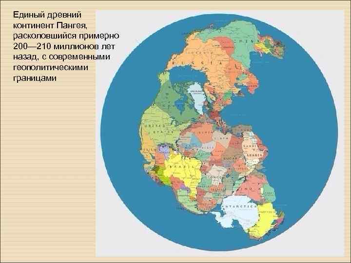 Единый древний континент Пангея, расколовшийся примерно 200— 210 миллионов лет назад, с современными геополитическими