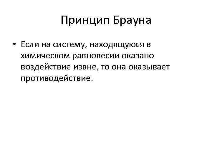 Принцип Брауна • Если на систему, находящуюся в химическом равновесии оказано воздействие извне, то