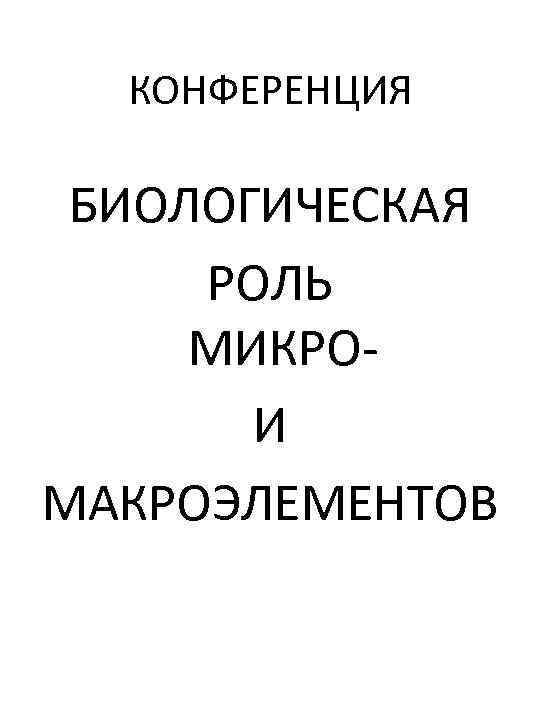 КОНФЕРЕНЦИЯ БИОЛОГИЧЕСКАЯ РОЛЬ МИКРОИ МАКРОЭЛЕМЕНТОВ 