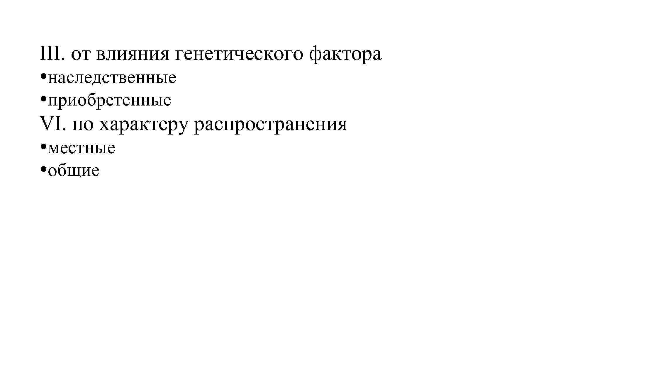 III. от влияния генетического фактора наследственные приобретенные VI. по характеру распространения местные общие 