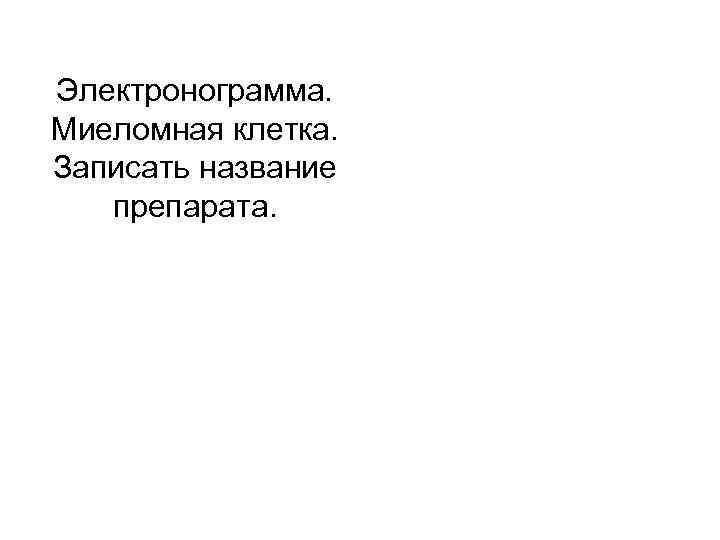 Электронограмма. Миеломная клетка. Записать название препарата. 