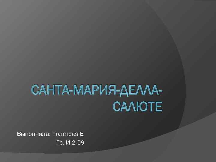 САНТА-МАРИЯ-ДЕЛЛАСАЛЮТЕ Выполнила: Толстова Е Гр. И 2 -09 