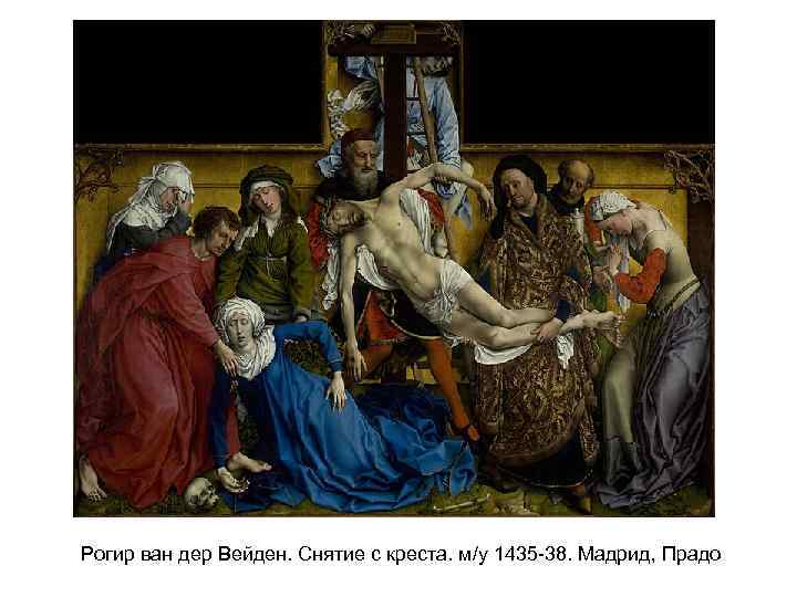 Рогир ван дер Вейден. Снятие с креста. м/у 1435 -38. Мадрид, Прадо 