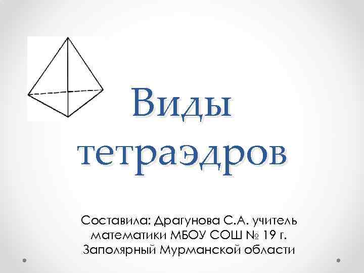 Виды тетраэдров Составила: Драгунова С. А. учитель математики МБОУ СОШ № 19 г. Заполярный