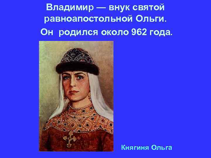 Владимир — внук святой равноапостольной Ольги. Он родился около 962 года. Княгиня Ольга 