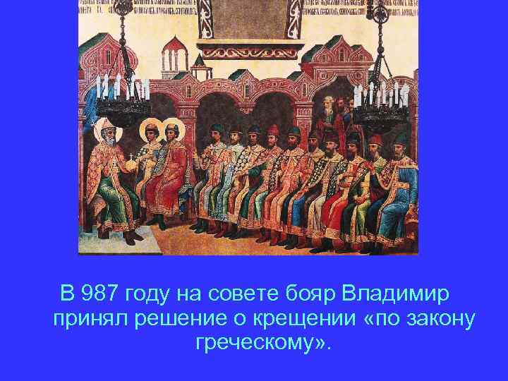 В 987 году на совете бояр Владимир принял решение о крещении «по закону греческому»