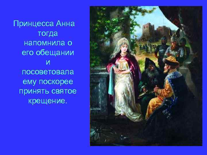 Принцесса Анна тогда напомнила о его обещании и посоветовала ему поскорее принять святое крещение.