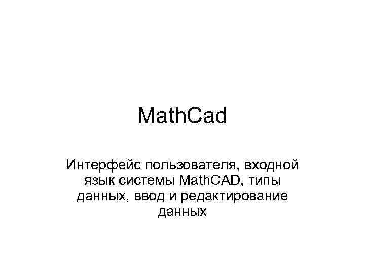 Math. Cad Интерфейс пользователя, входной язык системы Math. CAD, типы данных, ввод и редактирование